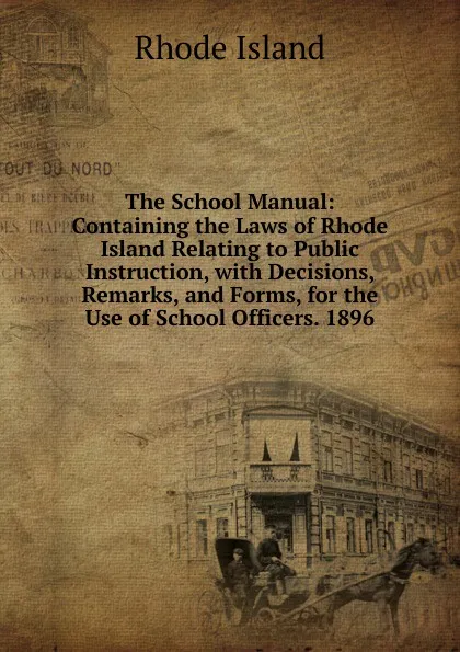 Обложка книги The School Manual: Containing the Laws of Rhode Island Relating to Public Instruction, with Decisions, Remarks, and Forms, for the Use of School Officers. 1896, Rhode Island