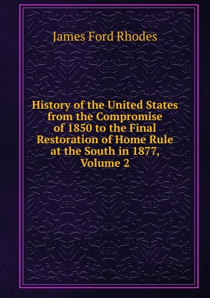 Обложка книги History of the United States from the Compromise of 1850 to the Final Restoration of Home Rule at the South in 1877, Volume 2, James Ford Rhodes
