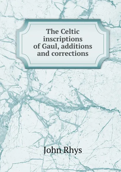 Обложка книги The Celtic inscriptions of Gaul, additions and corrections, John Rhys