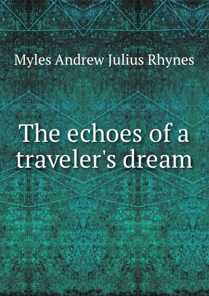 Обложка книги The echoes of a traveler.s dream, Myles Andrew Julius Rhynes
