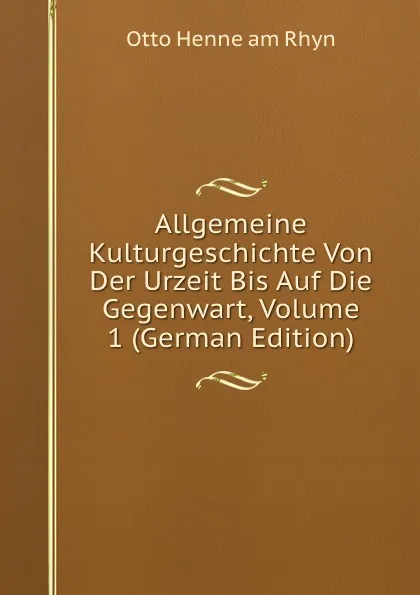 Обложка книги Allgemeine Kulturgeschichte Von Der Urzeit Bis Auf Die Gegenwart, Volume 1 (German Edition), Otto Henne am Rhyn