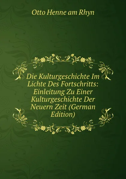 Обложка книги Die Kulturgeschichte Im Lichte Des Fortschritts: Einleitung Zu Einer Kulturgeschichte Der Neuern Zeit (German Edition), Otto Henne am Rhyn