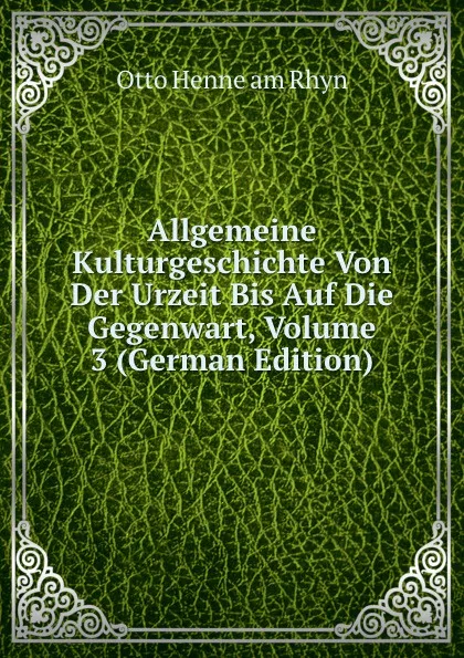 Обложка книги Allgemeine Kulturgeschichte Von Der Urzeit Bis Auf Die Gegenwart, Volume 3 (German Edition), Otto Henne am Rhyn