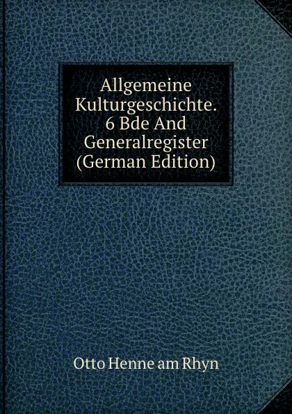 Обложка книги Allgemeine Kulturgeschichte. 6 Bde And Generalregister (German Edition), Otto Henne am Rhyn