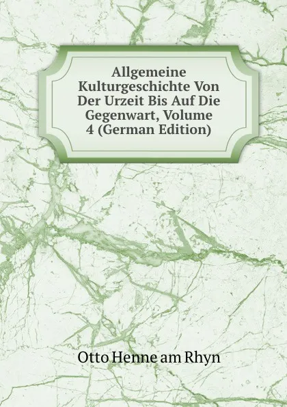 Обложка книги Allgemeine Kulturgeschichte Von Der Urzeit Bis Auf Die Gegenwart, Volume 4 (German Edition), Otto Henne am Rhyn