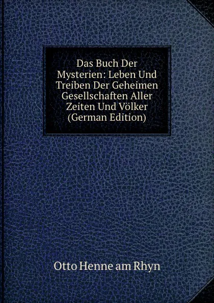 Обложка книги Das Buch Der Mysterien: Leben Und Treiben Der Geheimen Gesellschaften Aller Zeiten Und Volker (German Edition), Otto Henne am Rhyn