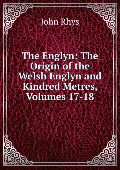 Обложка книги The Englyn: The Origin of the Welsh Englyn and Kindred Metres, Volumes 17-18, John Rhys