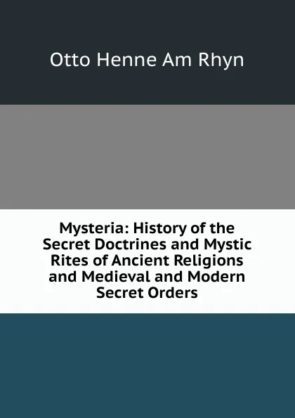 Обложка книги Mysteria: History of the Secret Doctrines and Mystic Rites of Ancient Religions and Medieval and Modern Secret Orders, Otto Henne am Rhyn