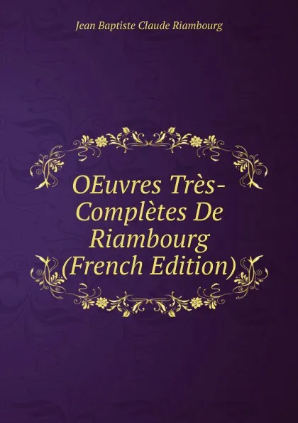 Обложка книги OEuvres Tres-Completes De Riambourg (French Edition), Jean Baptiste Claude Riambourg