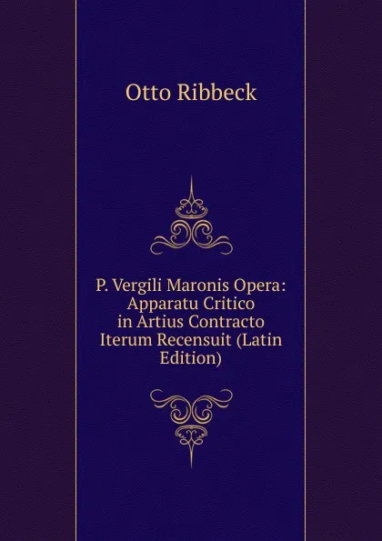 Обложка книги P. Vergili Maronis Opera: Apparatu Critico in Artius Contracto Iterum Recensuit (Latin Edition), Otto Ribbeck