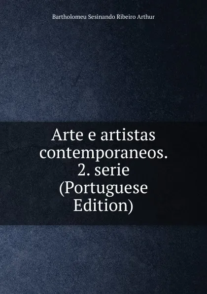 Обложка книги Arte e artistas contemporaneos. 2. serie (Portuguese Edition), Bartholomeu Sesinando Ribeiro Arthur