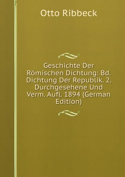 Обложка книги Geschichte Der Romischen Dichtung: Bd. Dichtung Der Republik. 2. Durchgesehene Und Verm. Aufl. 1894 (German Edition), Otto Ribbeck