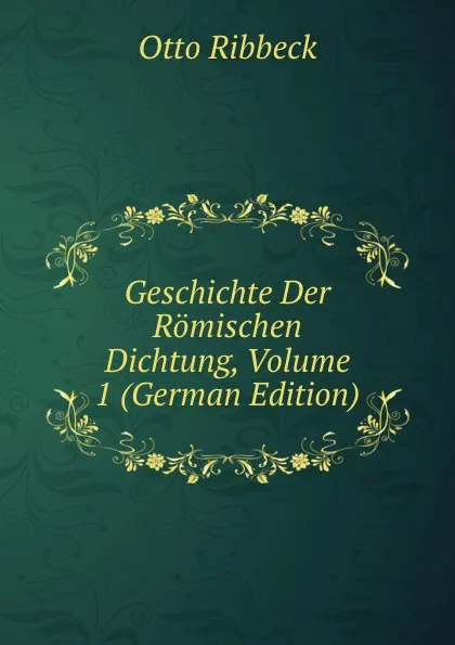 Обложка книги Geschichte Der Romischen Dichtung, Volume 1 (German Edition), Otto Ribbeck