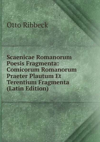 Обложка книги Scaenicae Romanorum Poesis Fragmenta: Comicorum Romanorum Praeter Plautum Et Terentium Fragmenta (Latin Edition), Otto Ribbeck