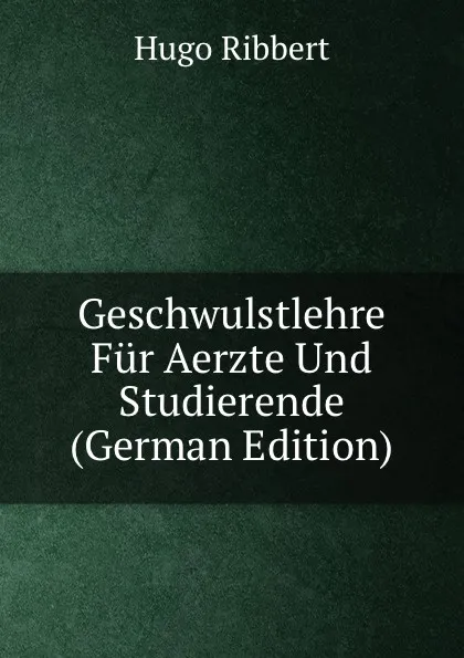 Обложка книги Geschwulstlehre Fur Aerzte Und Studierende (German Edition), Hugo Ribbert