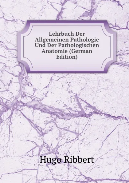 Обложка книги Lehrbuch Der Allgemeinen Pathologie Und Der Pathologischen Anatomie (German Edition), Hugo Ribbert