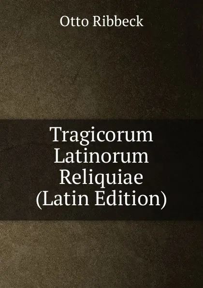 Обложка книги Tragicorum Latinorum Reliquiae (Latin Edition), Otto Ribbeck