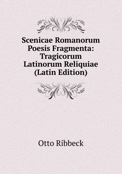 Обложка книги Scenicae Romanorum Poesis Fragmenta: Tragicorum Latinorum Reliquiae (Latin Edition), Otto Ribbeck
