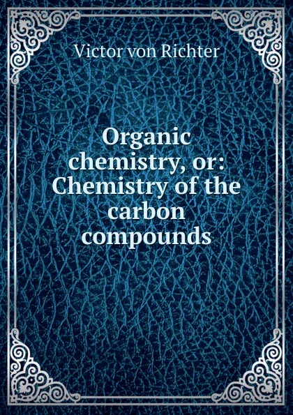 Обложка книги Organic chemistry, or: Chemistry of the carbon compounds, Victor von Richter