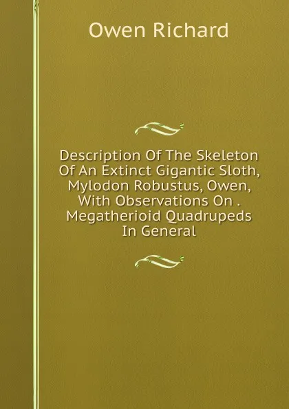 Обложка книги Description Of The Skeleton Of An Extinct Gigantic Sloth, Mylodon Robustus, Owen, With Observations On . Megatherioid Quadrupeds In General, Richard Owen