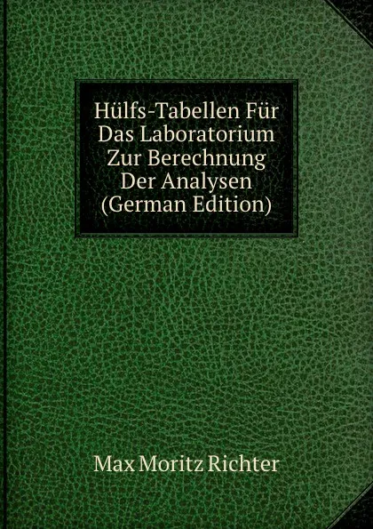 Обложка книги Hulfs-Tabellen Fur Das Laboratorium Zur Berechnung Der Analysen (German Edition), Max Moritz Richter