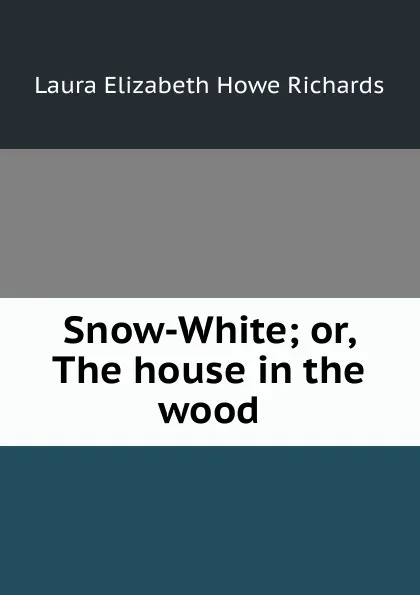 Обложка книги Snow-White; or, The house in the wood, Laura Elizabeth Howe Richards