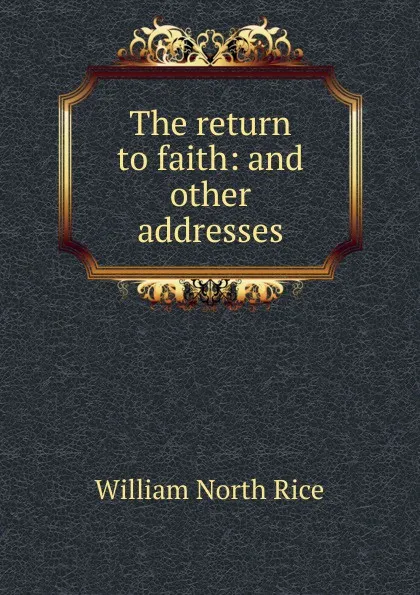 Обложка книги The return to faith: and other addresses, William North Rice