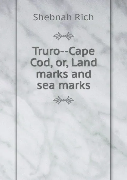 Обложка книги Truro--Cape Cod, or, Land marks and sea marks, Shebnah Rich