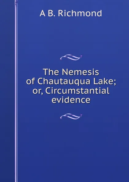 Обложка книги The Nemesis of Chautauqua Lake; or, Circumstantial evidence, A B. Richmond