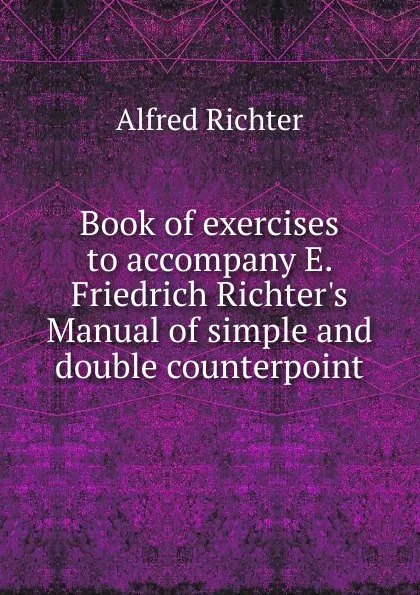 Обложка книги Book of exercises to accompany E. Friedrich Richter.s Manual of simple and double counterpoint, Alfred Richter