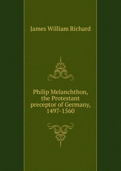 Обложка книги Philip Melanchthon, the Protestant preceptor of Germany, 1497-1560, James William Richard