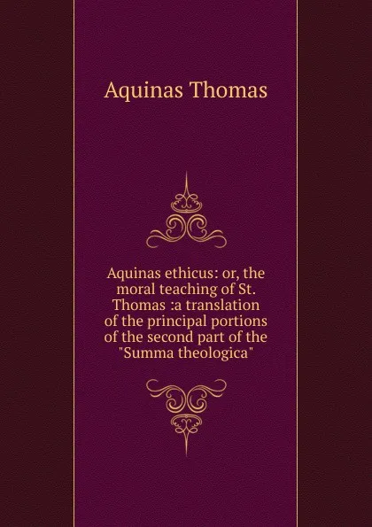 Обложка книги Aquinas ethicus: or, the moral teaching of St. Thomas :a translation of the principal portions of the second part of the 