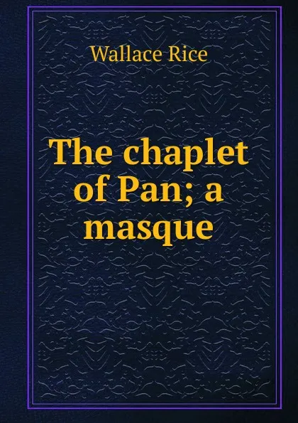 Обложка книги The chaplet of Pan; a masque, Wallace Rice