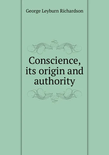 Обложка книги Conscience, its origin and authority, George Leyburn Richardson