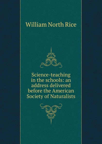 Обложка книги Science-teaching in the schools: an address delivered before the American Society of Naturalists, William North Rice