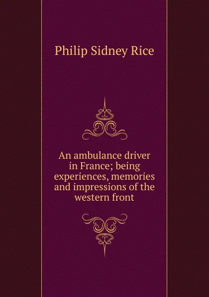 Обложка книги An ambulance driver in France; being experiences, memories and impressions of the western front, Philip Sidney Rice