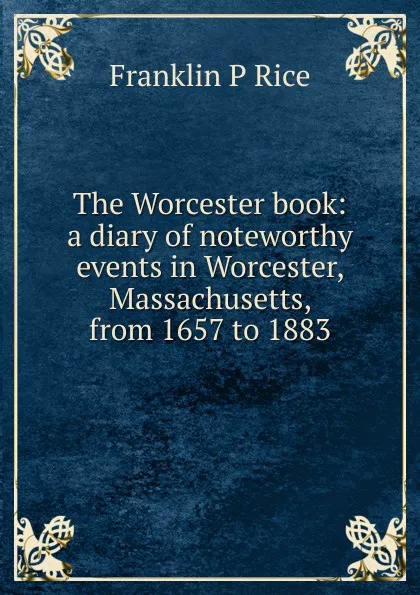 Обложка книги The Worcester book: a diary of noteworthy events in Worcester, Massachusetts, from 1657 to 1883, Franklin P Rice