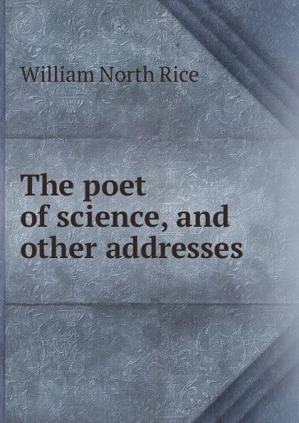 Обложка книги The poet of science, and other addresses, William North Rice