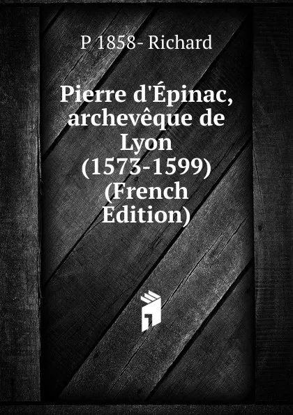 Обложка книги Pierre d.Epinac, archeveque de Lyon (1573-1599) (French Edition), P 1858- Richard