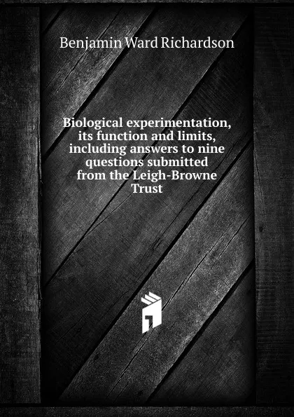 Обложка книги Biological experimentation, its function and limits, including answers to nine questions submitted from the Leigh-Browne Trust, Benjamin Ward Richardson