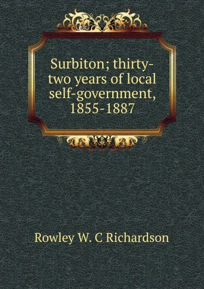 Обложка книги Surbiton; thirty-two years of local self-government, 1855-1887, Rowley W. C Richardson