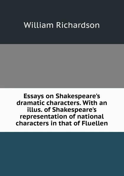 Обложка книги Essays on Shakespeare.s dramatic characters. With an illus. of Shakespeare.s representation of national characters in that of Fluellen, William Richardson