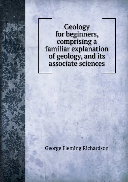 Обложка книги Geology for beginners, comprising a familiar explanation of geology, and its associate sciences, George Fleming Richardson