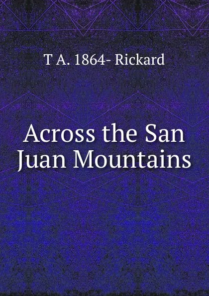 Обложка книги Across the San Juan Mountains, T.A. Rickard