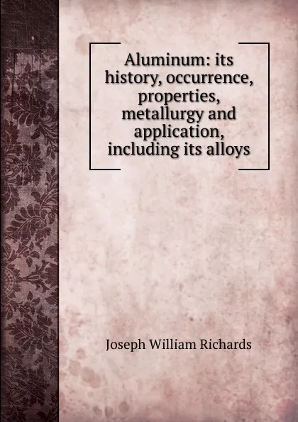 Обложка книги Aluminum: its history, occurrence, properties, metallurgy and application, including its alloys, Joseph William Richards