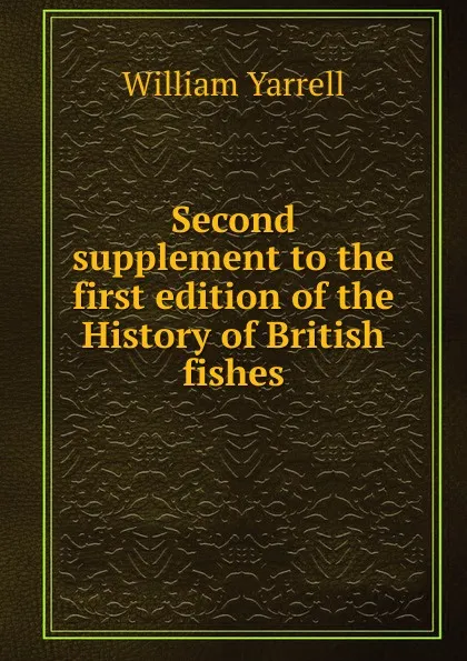 Обложка книги Second supplement to the first edition of the History of British fishes, William Yarrell