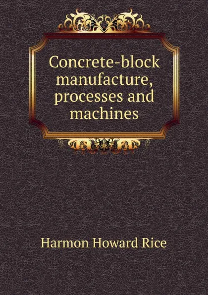 Обложка книги Concrete-block manufacture, processes and machines, Harmon Howard Rice