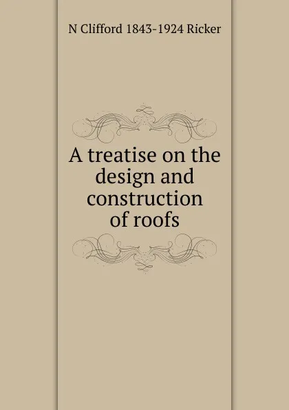 Обложка книги A treatise on the design and construction of roofs, N Clifford 1843-1924 Ricker