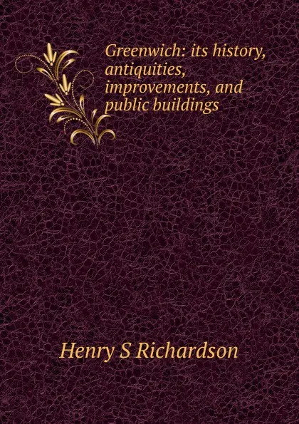 Обложка книги Greenwich: its history, antiquities, improvements, and public buildings, Henry S Richardson