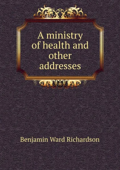 Обложка книги A ministry of health and other addresses, Benjamin Ward Richardson